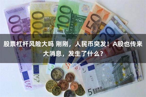股票杠杆风险大吗 刚刚，人民币突发！A股也传来大消息，发生了什么？