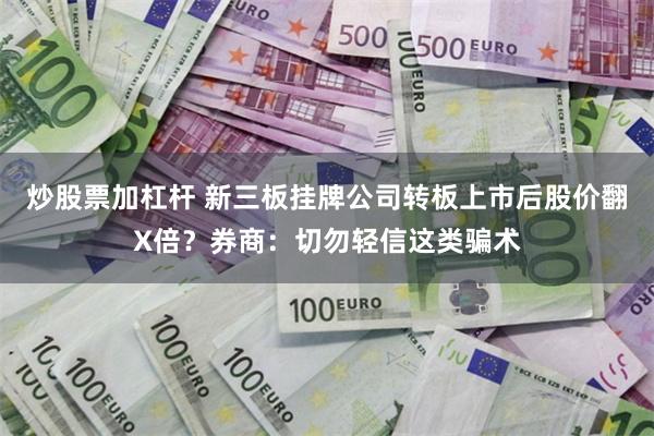 炒股票加杠杆 新三板挂牌公司转板上市后股价翻X倍？券商：切勿轻信这类骗术
