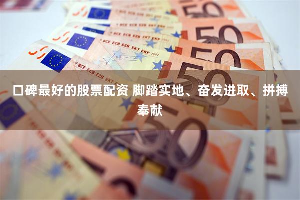口碑最好的股票配资 脚踏实地、奋发进取、拼搏奉献