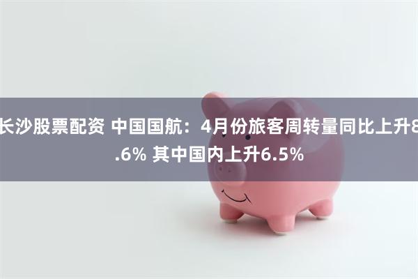 长沙股票配资 中国国航：4月份旅客周转量同比上升8.6% 其中国内上升6.5%