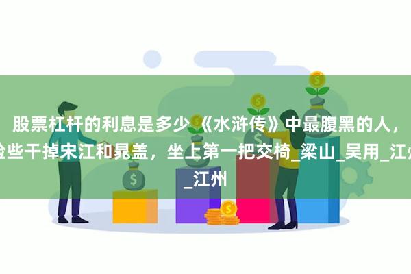 股票杠杆的利息是多少 《水浒传》中最腹黑的人，险些干掉宋江和晁盖，坐上第一把交椅_梁山_吴用_江州