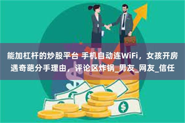 能加杠杆的炒股平台 手机自动连WiFi，女孩开房遇奇葩分手理由，评论区炸锅_男友_网友_信任