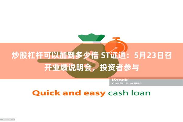 炒股杠杆可以加到多少倍 ST证通：5月23日召开业绩说明会，投资者参与
