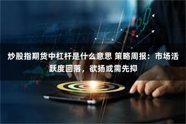 炒股指期货中杠杆是什么意思 策略周报:市场活跃度回落,欲扬或需先抑