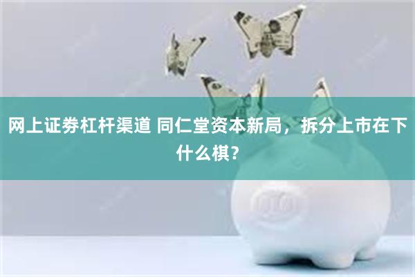 网上证劵杠杆渠道 同仁堂资本新局，拆分上市在下什么棋？