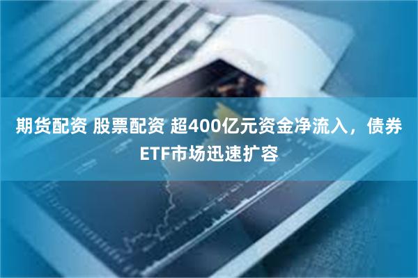 期货配资 股票配资 超400亿元资金净流入，债券ETF市场迅速扩容