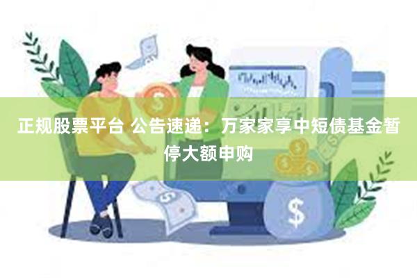 正规股票平台 公告速递：万家家享中短债基金暂停大额申购
