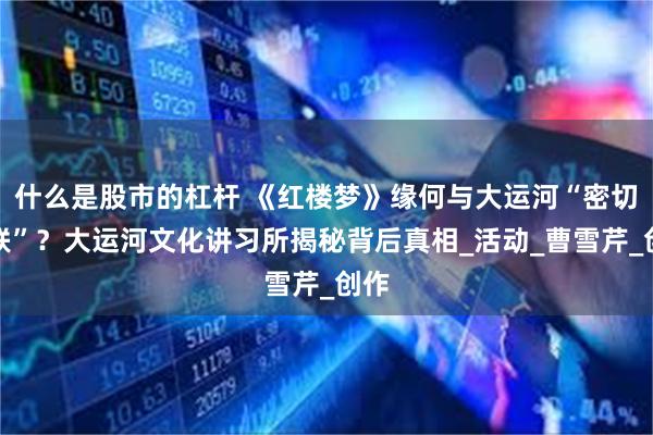 什么是股市的杠杆 《红楼梦》缘何与大运河“密切关联”？大运河文化讲习所揭秘背后真相_活动_曹雪芹_创作