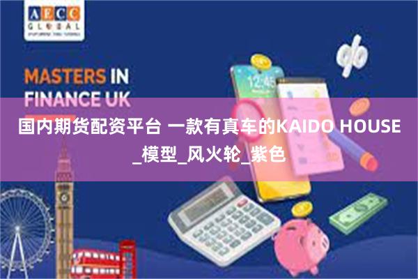 国内期货配资平台 一款有真车的KAIDO HOUSE_模型_风火轮_紫色