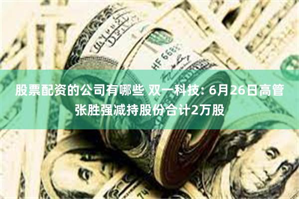 股票配资的公司有哪些 双一科技: 6月26日高管张胜强减持股份合计2万股