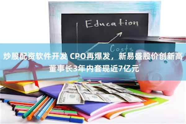 炒股配资软件开发 CPO再爆发，新易盛股价创新高 董事长3年内套现近7亿元
