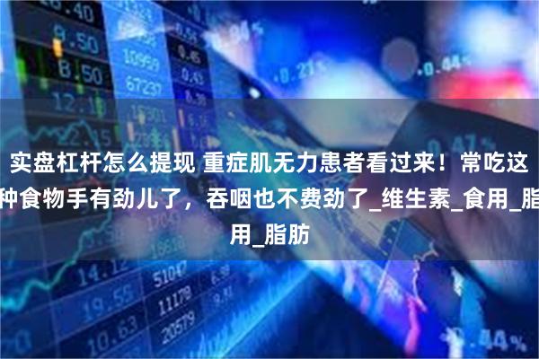 实盘杠杆怎么提现 重症肌无力患者看过来！常吃这几种食物手有劲儿了，吞咽也不费劲了_维生素_食用_脂肪