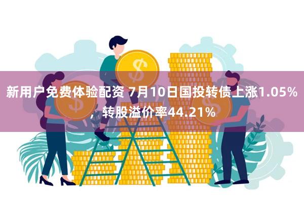 新用户免费体验配资 7月10日国投转债上涨1.05%，转股溢价率44.21%