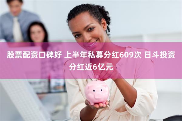 股票配资口碑好 上半年私募分红609次 日斗投资分红近6亿元