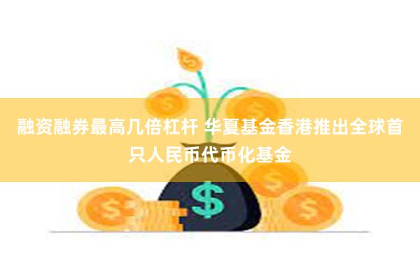 融资融券最高几倍杠杆 华夏基金香港推出全球首只人民币代币化基金