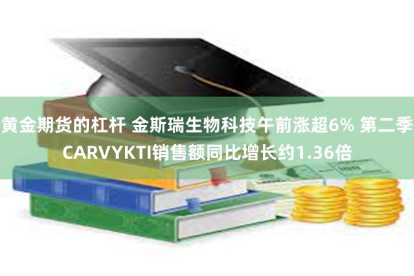 黄金期货的杠杆 金斯瑞生物科技午前涨超6% 第二季CARVYKTI销售额同比增长约1.36倍