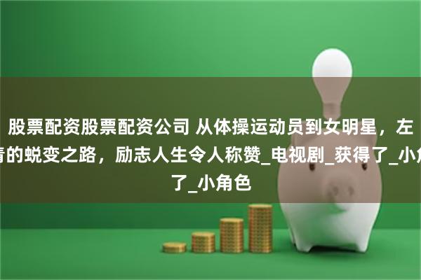股票配资股票配资公司 从体操运动员到女明星，左小青的蜕变之路，励志人生令人称赞_电视剧_获得了_小角色