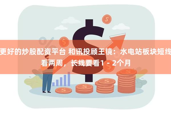 更好的炒股配资平台 和讯投顾王镜：水电站板块短线看两周，长线要看1 - 2个月