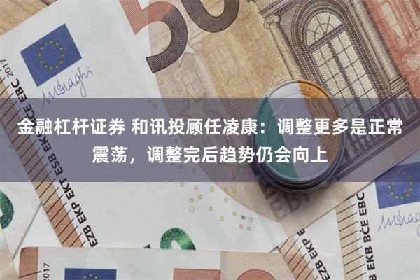 金融杠杆证券 和讯投顾任凌康：调整更多是正常震荡，调整完后趋势仍会向上