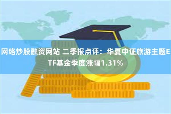 网络炒股融资网站 二季报点评：华夏中证旅游主题ETF基金季度涨幅1.31%