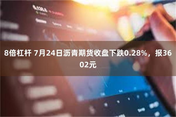 8倍杠杆 7月24日沥青期货收盘下跌0.28%，报3602元
