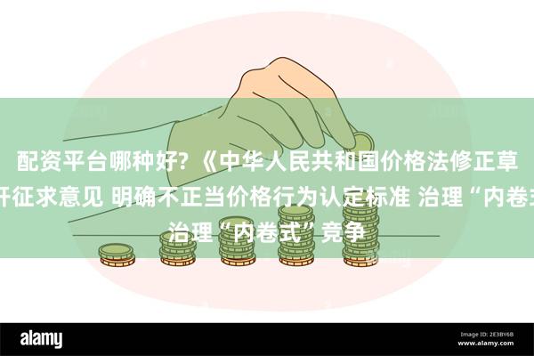 配资平台哪种好? 《中华人民共和国价格法修正草案》公开征求意见 明确不正当价格行为认定标准 治理“内卷式”竞争