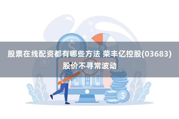 股票在线配资都有哪些方法 荣丰亿控股(03683)股价不寻常波动