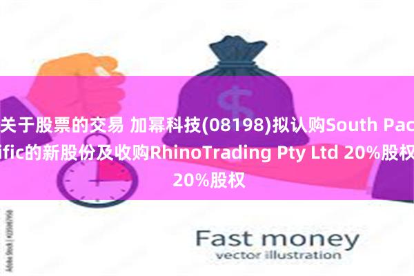 关于股票的交易 加幂科技(08198)拟认购South Pacific的新股份及收购RhinoTrading Pty Ltd 20%股权