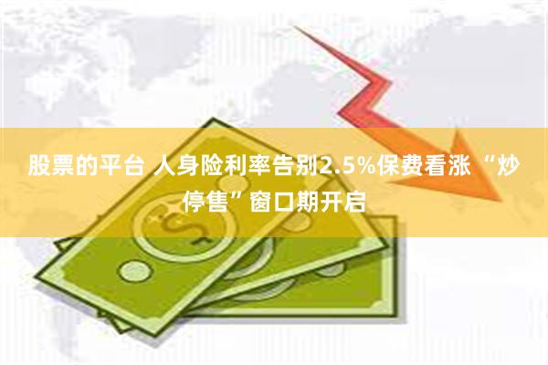 股票的平台 人身险利率告别2.5%保费看涨 “炒停售”窗口期开启