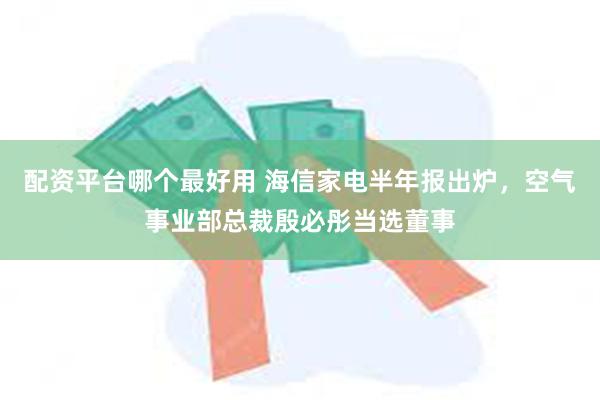 配资平台哪个最好用 海信家电半年报出炉，空气事业部总裁殷必彤当选董事