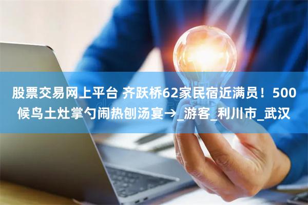 股票交易网上平台 齐跃桥62家民宿近满员！500候鸟土灶掌勺闹热刨汤宴→_游客_利川市_武汉