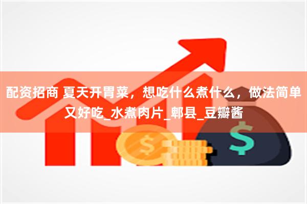 配资招商 夏天开胃菜，想吃什么煮什么，做法简单又好吃_水煮肉片_郫县_豆瓣酱