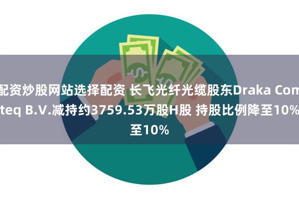 配资炒股网站选择配资 长飞光纤光缆股东Draka Comteq B.V.减持约3759.53万股H股 持股比例降至10%