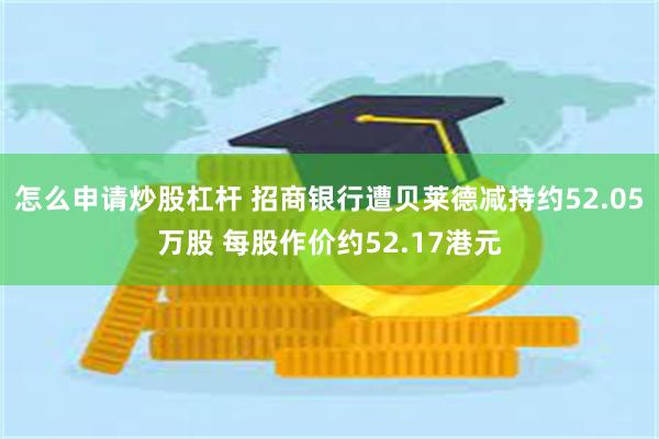 怎么申请炒股杠杆 招商银行遭贝莱德减持约52.05万股 每股作价约52.17港元