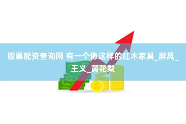 股票配资查询网 有一个像这样的红木家具_屏风_王义_黄花梨