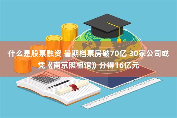 什么是股票融资 暑期档票房破70亿 30家公司或凭《南京照相馆》分得16亿元