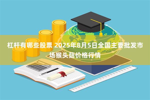 杠杆有哪些股票 2025年8月5日全国主要批发市场猴头菇价格行情