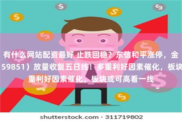 有什么网站配资最好 止跌回稳？东信和平涨停，金融科技ETF（159851）放量收复五日线！多重利好因素催化，板块或可高看一线