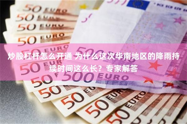 炒股杠杆怎么开通 为什么这次华南地区的降雨持续时间这么长？专家解答