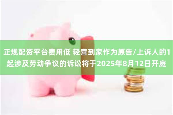 正规配资平台费用低 轻喜到家作为原告/上诉人的1起涉及劳动争议的诉讼将于2025年8月12日开庭