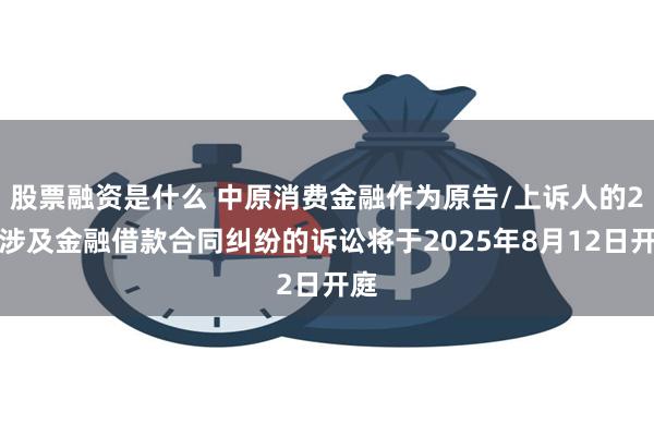 股票融资是什么 中原消费金融作为原告/上诉人的2起涉及金融借款合同纠纷的诉讼将于2025年8月12日开庭