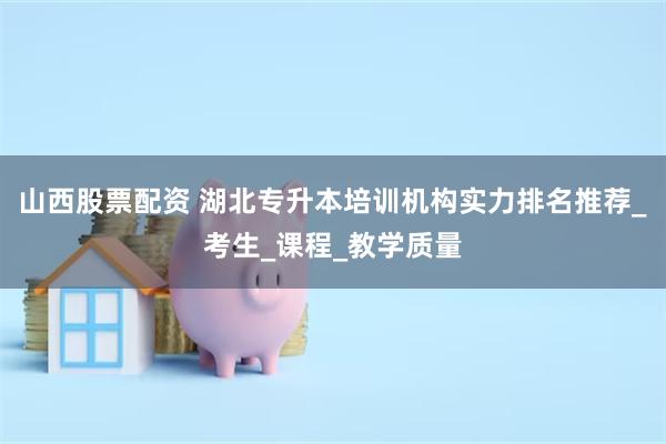 山西股票配资 湖北专升本培训机构实力排名推荐_考生_课程_教学质量