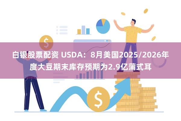白银股票配资 USDA：8月美国2025/2026年度大豆期末库存预期为2.9亿蒲式耳