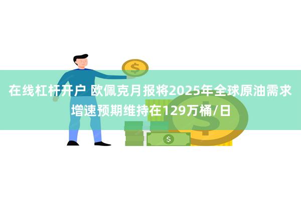 在线杠杆开户 欧佩克月报将2025年全球原油需求增速预期维持在129万桶/日