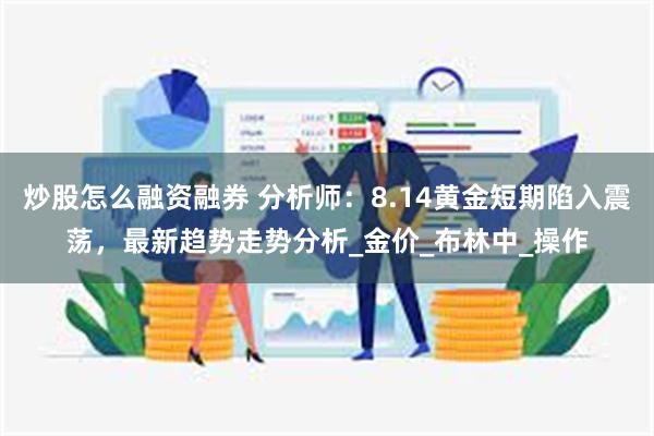 炒股怎么融资融券 分析师：8.14黄金短期陷入震荡，最新趋势走势分析_金价_布林中_操作