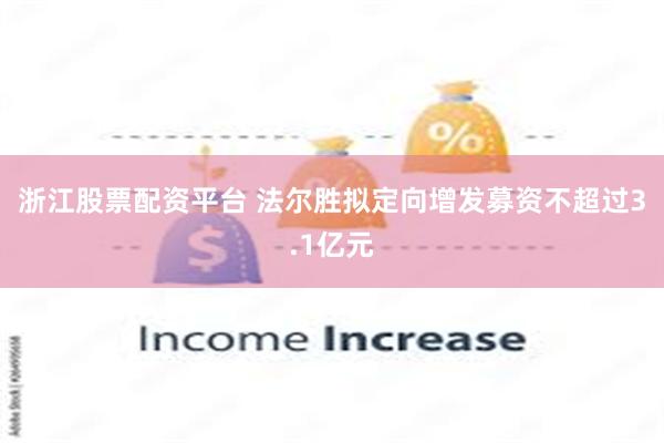 浙江股票配资平台 法尔胜拟定向增发募资不超过3.1亿元