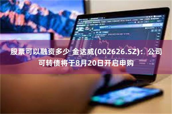 股票可以融资多少 金达威(002626.SZ)：公司可转债将于8月20日开启申购