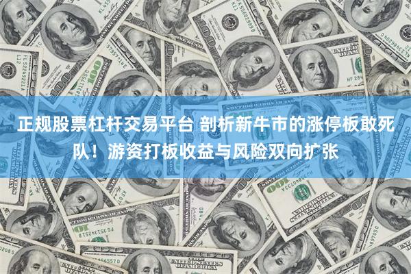 正规股票杠杆交易平台 剖析新牛市的涨停板敢死队！游资打板收益与风险双向扩张