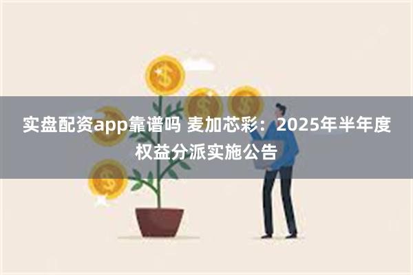 实盘配资app靠谱吗 麦加芯彩：2025年半年度权益分派实施公告
