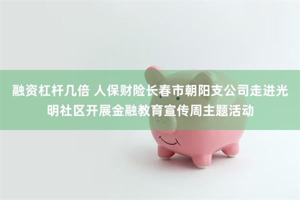融资杠杆几倍 人保财险长春市朝阳支公司走进光明社区开展金融教育宣传周主题活动